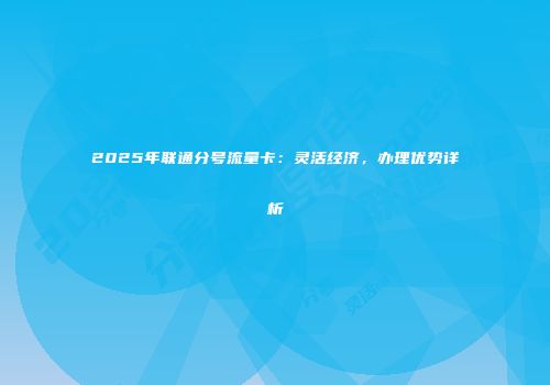 2025年联通分号流量卡：灵活经济，办理优势详析