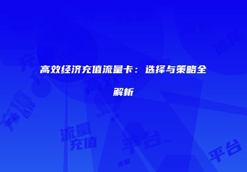 高效经济充值流量卡：选择与策略全解析