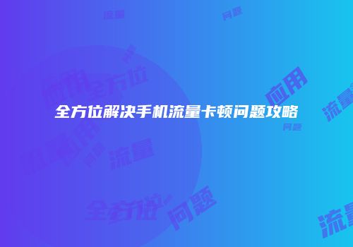 全方位解决手机流量卡顿问题攻略