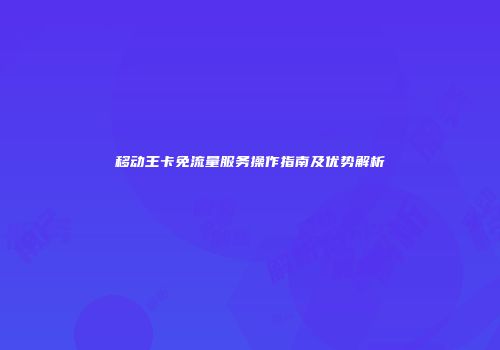 移动王卡免流量服务操作指南及优势解析