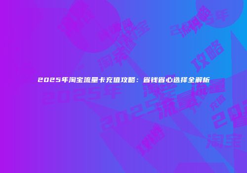 2025年淘宝流量卡充值攻略：省钱省心选择全解析