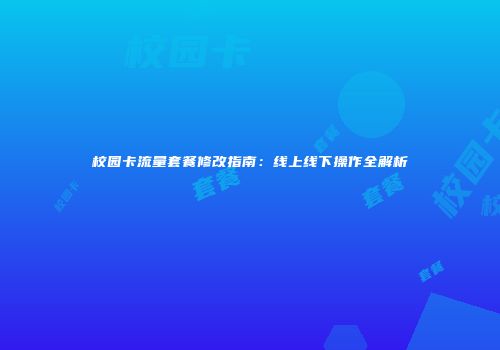 校园卡流量套餐修改指南：线上线下操作全解析