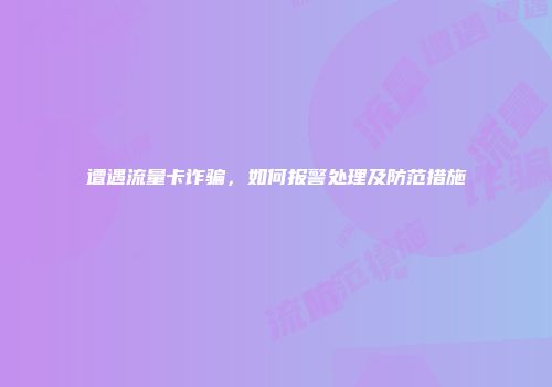 遭遇流量卡诈骗，如何报警处理及防范措施