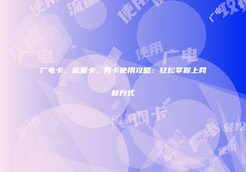 广电卡、流量卡、网卡使用攻略：轻松掌握上网新方式