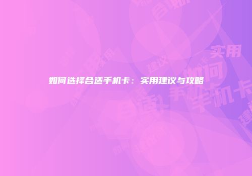 如何选择合适手机卡：实用建议与攻略