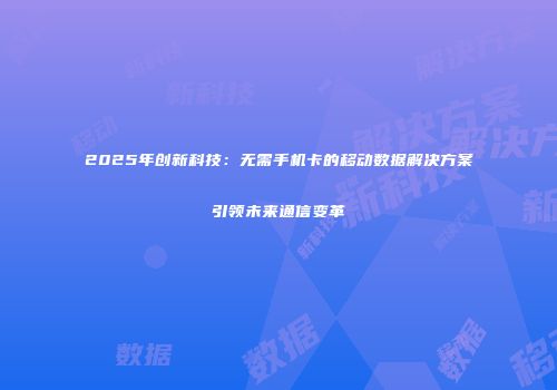 2025年创新科技：无需手机卡的移动数据解决方案引领未来通信变革