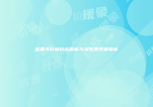 流量卡价格构成解析与多收费现象探析