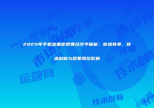 2025年手机流量使用费经济学解析：市场竞争、技术创新与政策调控影响