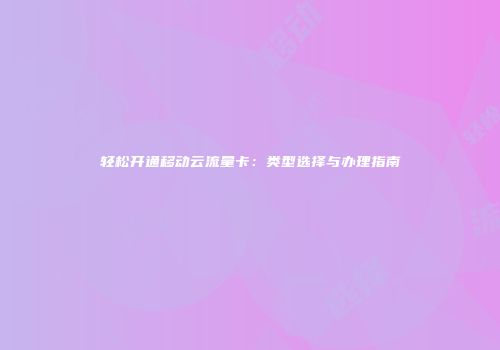 轻松开通移动云流量卡：类型选择与办理指南