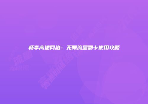 畅享高速网络：无限流量副卡使用攻略