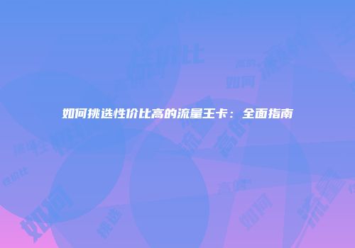 如何挑选性价比高的流量王卡：全面指南