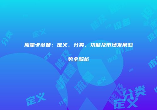 流量卡设备：定义、分类、功能及市场发展趋势全解析