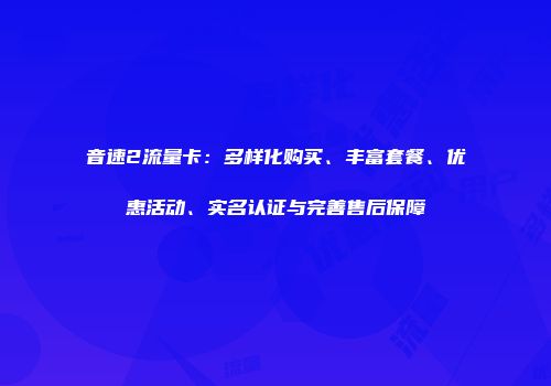音速2流量卡：多样化购买、丰富套餐、优惠活动、实名认证与完善售后保障