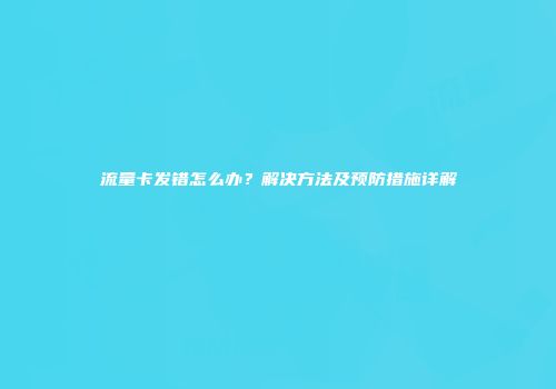 流量卡发错怎么办？解决方法及预防措施详解