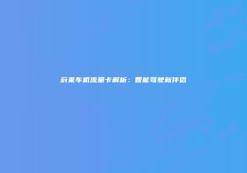 蔚来车机流量卡解析：智能驾驶新伴侣
