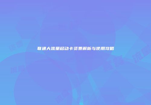 联通大流量移动卡资费解析与使用攻略