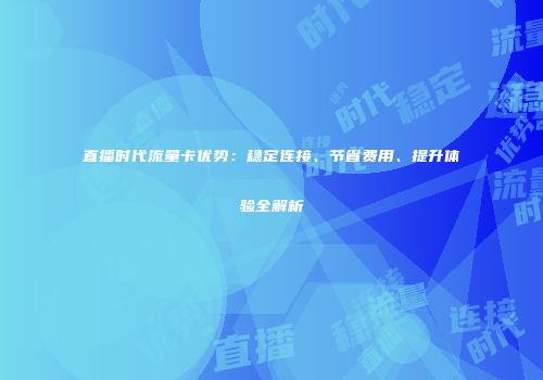 直播时代流量卡优势：稳定连接、节省费用、提升体验全解析