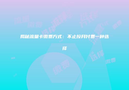 揭秘流量卡缴费方式：不止按月付费一种选择