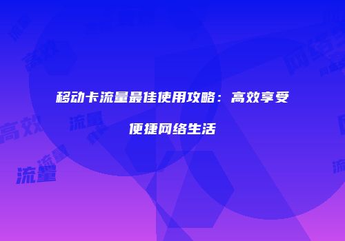 移动卡流量最佳使用攻略：高效享受便捷网络生活