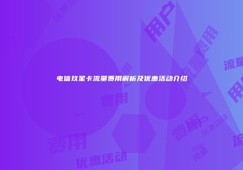 电信玖星卡流量费用解析及优惠活动介绍