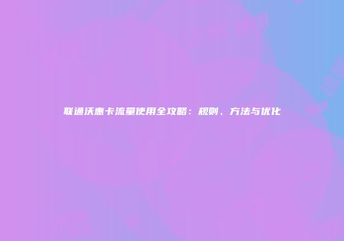 联通沃惠卡流量使用全攻略：规则、方法与优化