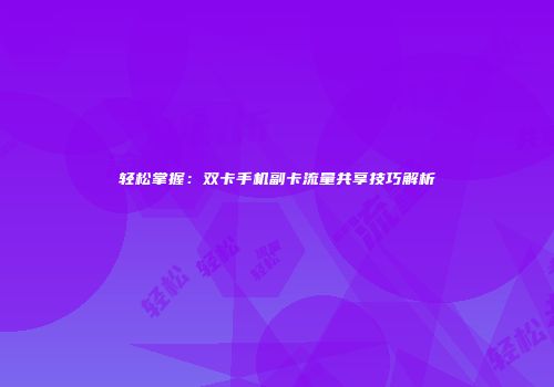轻松掌握：双卡手机副卡流量共享技巧解析