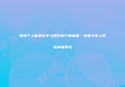 保障个人信息安全与提升客户满意度：流量卡本人签收的重要性