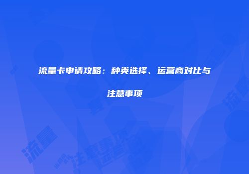 流量卡申请攻略：种类选择、运营商对比与注意事项
