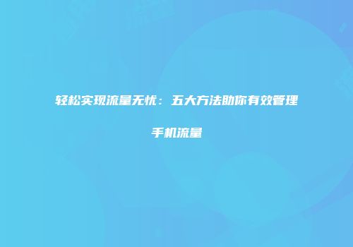 轻松实现流量无忧：五大方法助你有效管理手机流量