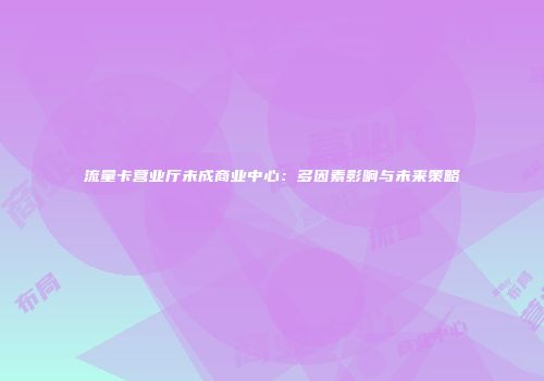 流量卡营业厅未成商业中心：多因素影响与未来策略