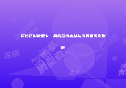 揭秘亿科流量卡：网络营销套路与消费者识别指南