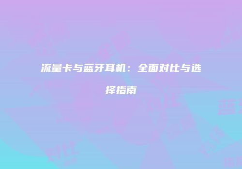 流量卡与蓝牙耳机：全面对比与选择指南
