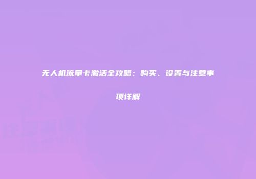 无人机流量卡激活全攻略：购买、设置与注意事项详解