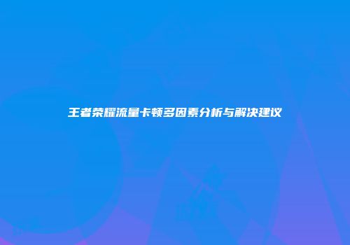 王者荣耀流量卡顿多因素分析与解决建议