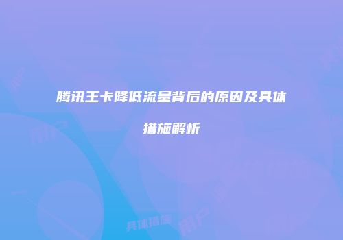 腾讯王卡降低流量背后的原因及具体措施解析
