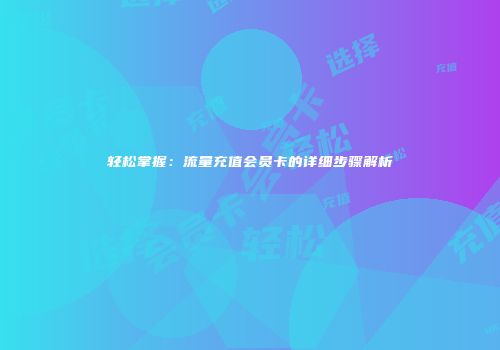 轻松掌握：流量充值会员卡的详细步骤解析