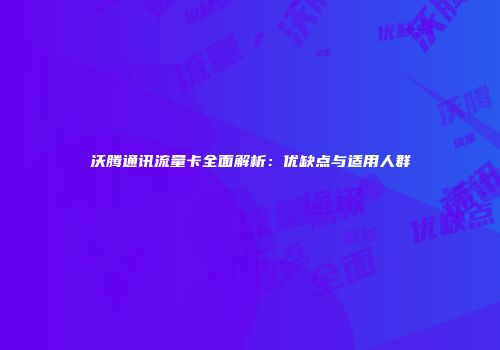 沃腾通讯流量卡全面解析：优缺点与适用人群