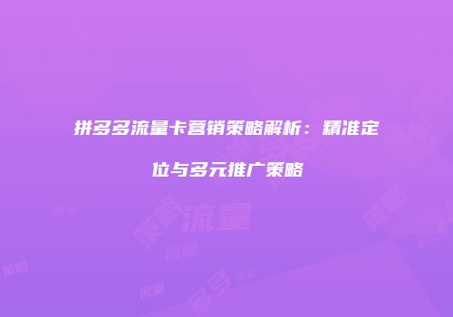 拼多多流量卡营销策略解析：精准定位与多元推广策略