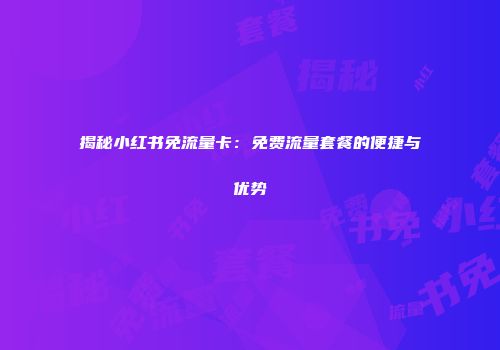 揭秘小红书免流量卡：免费流量套餐的便捷与优势