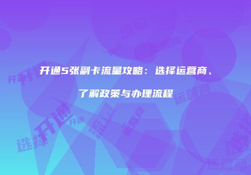 开通5张副卡流量攻略：选择运营商、了解政策与办理流程