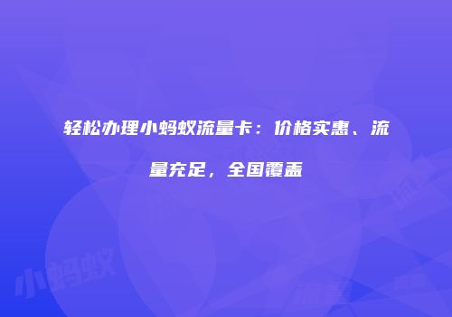 轻松办理小蚂蚁流量卡：价格实惠、流量充足，全国覆盖