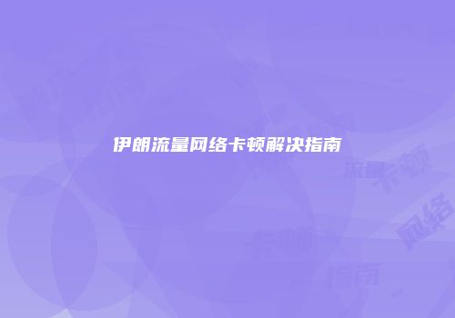 伊朗流量网络卡顿解决指南