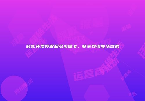 轻松免费领取超多流量卡，畅享网络生活攻略
