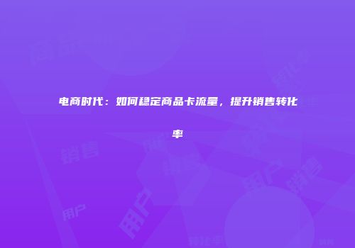 电商时代：如何稳定商品卡流量，提升销售转化率