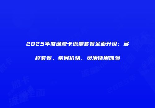 2025年联通微卡流量套餐全面升级：多样套餐、亲民价格、灵活使用体验