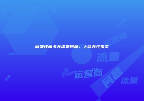 解决注册卡无流量问题：上网无忧指南