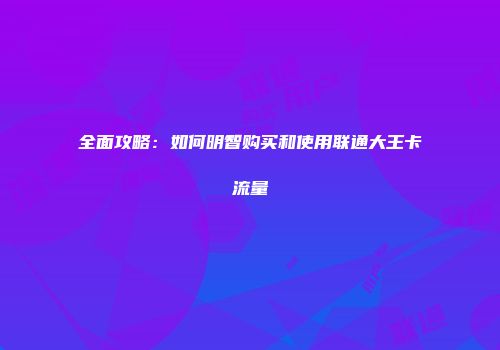 全面攻略：如何明智购买和使用联通大王卡流量