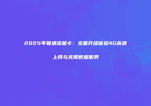 2025年联通流量卡：全面升级体验4G高速上网与无限数据服务