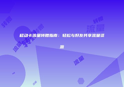 移动卡流量转赠指南：轻松与好友共享流量资源