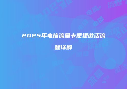 2025年电信流量卡便捷激活流程详解